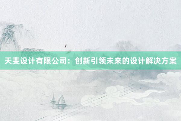 天斐设计有限公司：创新引领未来的设计解决方案