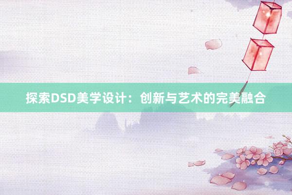 探索DSD美学设计：创新与艺术的完美融合